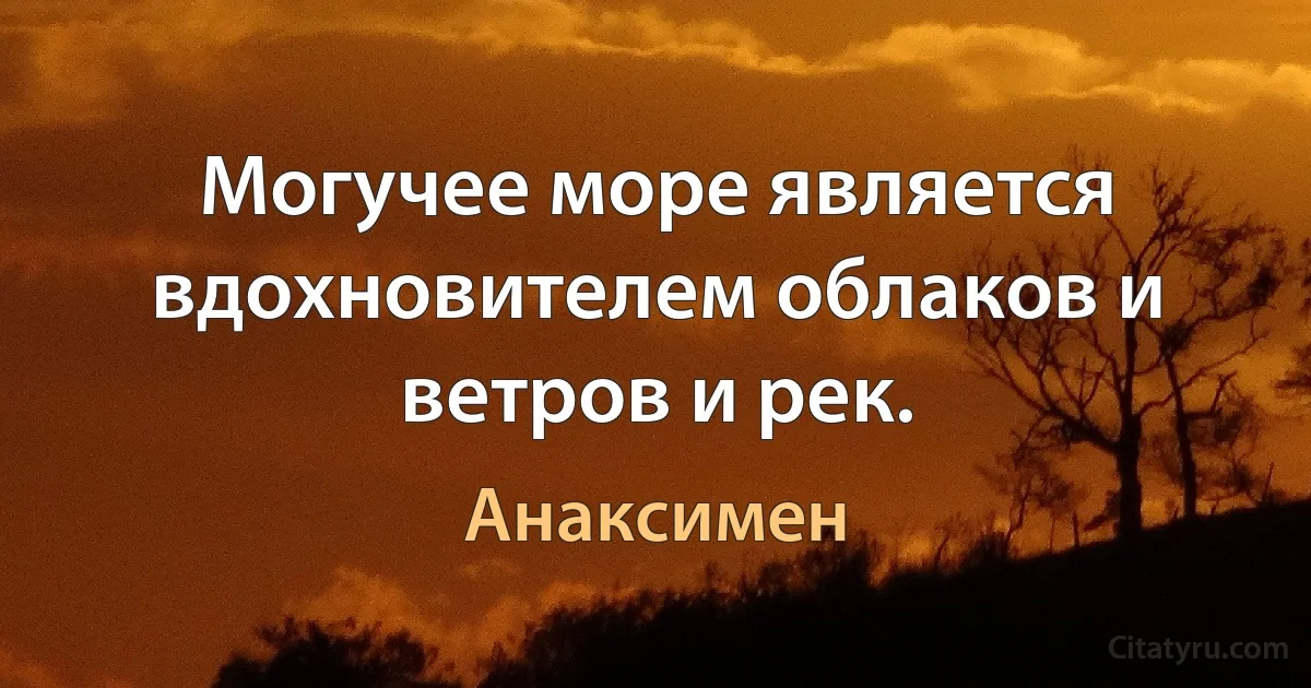 Могучее море является вдохновителем облаков и ветров и рек. (Анаксимен)