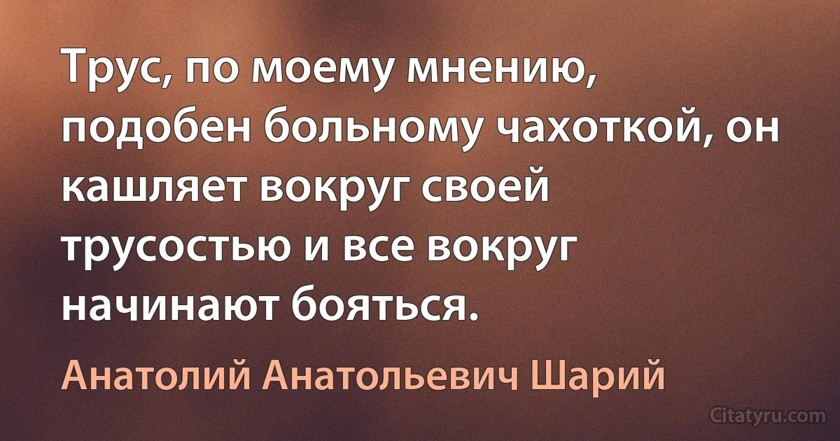 Трус, по моему мнению, подобен больному чахоткой, он кашляет вокруг своей трусостью и все вокруг начинают бояться. (Анатолий Анатольевич Шарий)