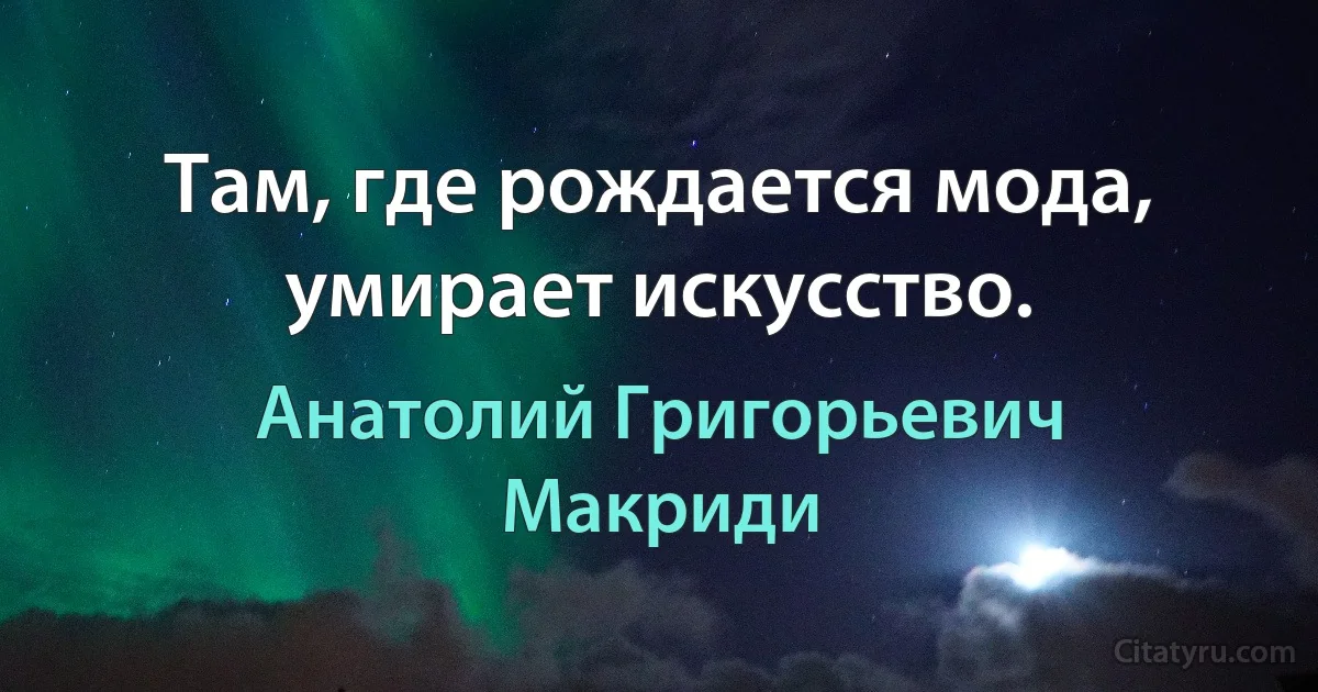 Там, где рождается мода, умирает искусство. (Анатолий Григорьевич Макриди)