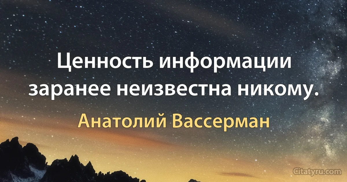 Ценность информации заранее неизвестна никому. (Анатолий Вассерман)