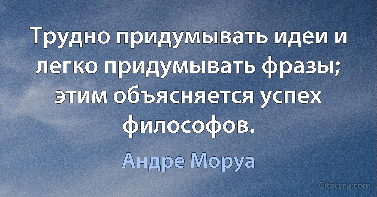 Трудно придумывать идеи и легко придумывать фразы; этим объясняется успех философов. (Андре Моруа)