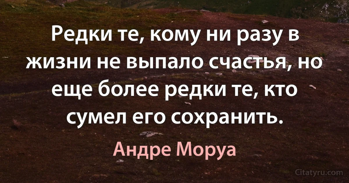 Редки те, кому ни разу в жизни не выпало счастья, но еще более редки те, кто сумел его сохранить. (Андре Моруа)