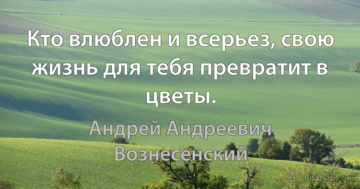 Кто влюблен и всерьез, свою жизнь для тебя превратит в цветы. (Андрей Андреевич Вознесенский)