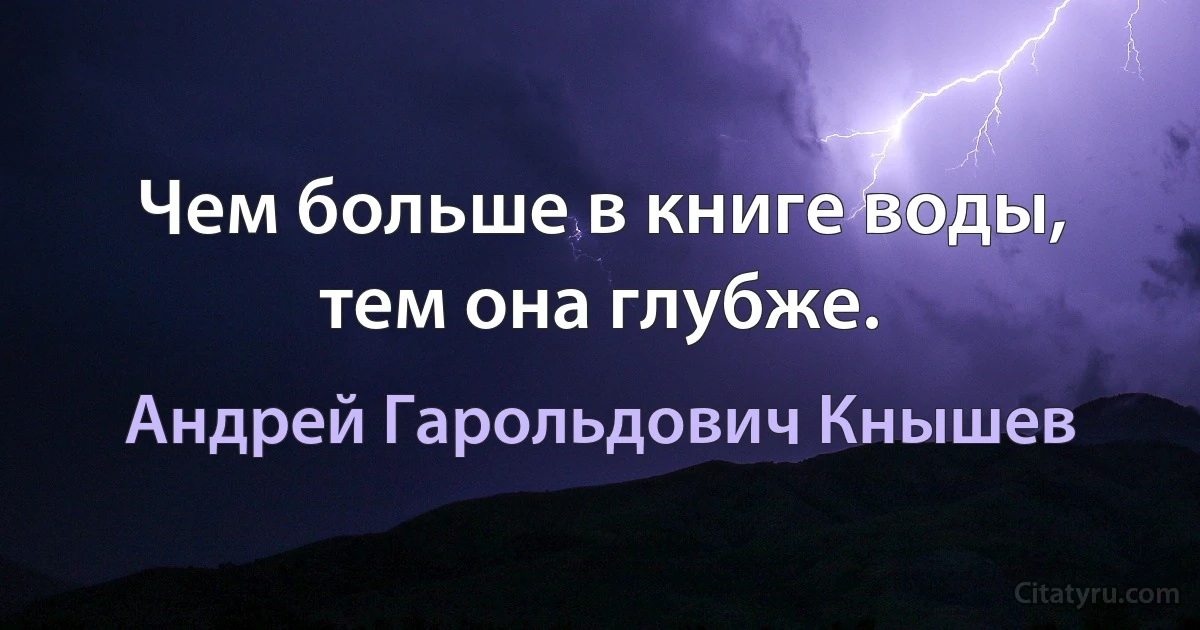 Чем больше в книге воды, тем она глубже. (Андрей Гарольдович Кнышев)