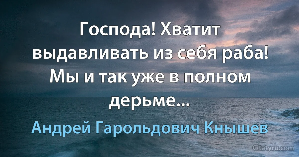 Господа! Хватит выдавливать из себя раба! Мы и так уже в полном дерьме... (Андрей Гарольдович Кнышев)