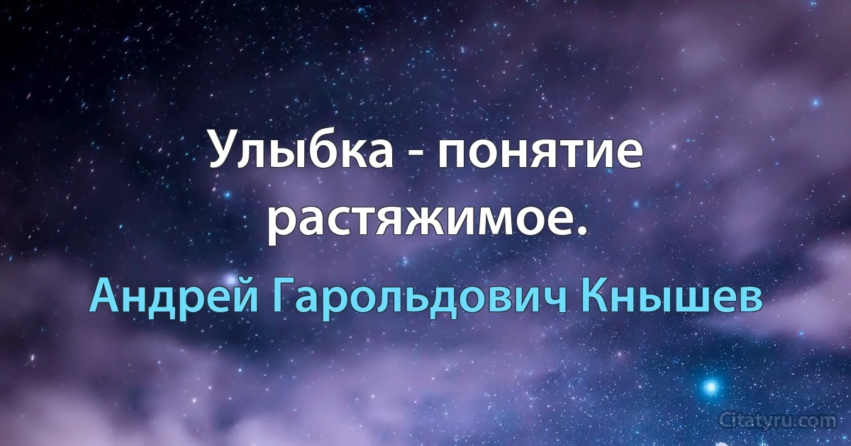 Улыбка - понятие растяжимое. (Андрей Гарольдович Кнышев)