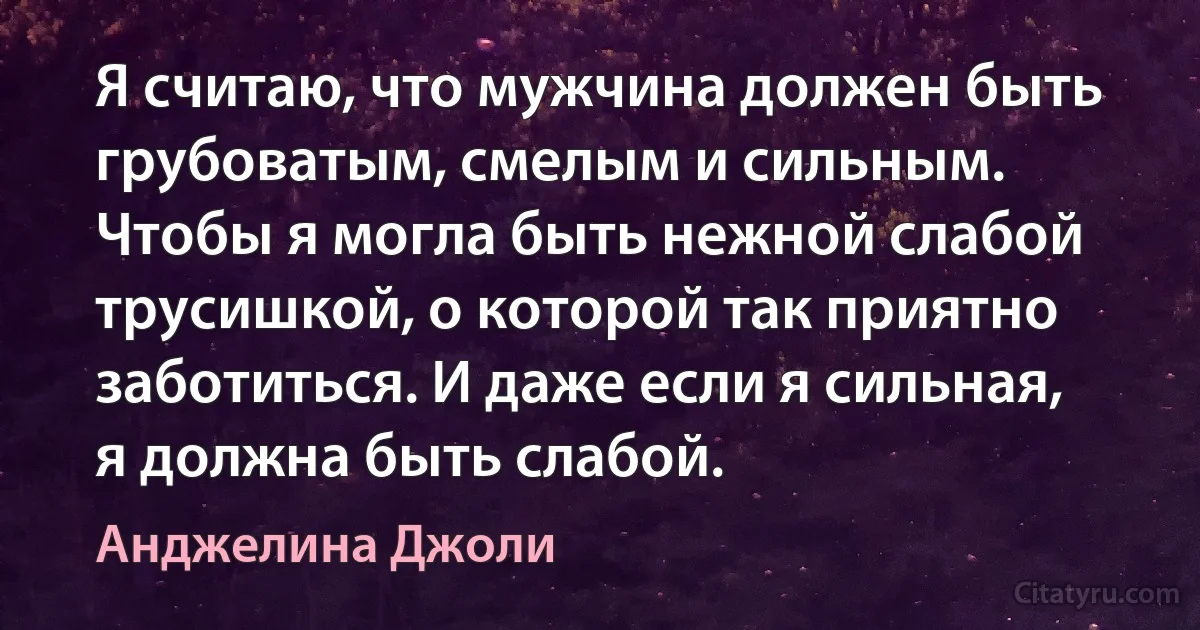 Я считаю, что мужчина должен быть грубоватым, смелым и сильным. Чтобы я могла быть нежной слабой трусишкой, о которой так приятно заботиться. И даже если я сильная, я должна быть слабой. (Анджелина Джоли)