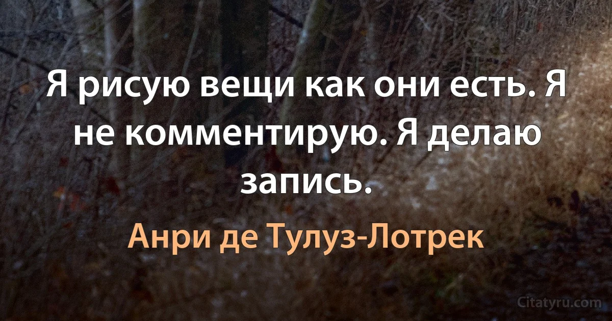 Я рисую вещи как они есть. Я не комментирую. Я делаю запись. (Анри де Тулуз-Лотрек)