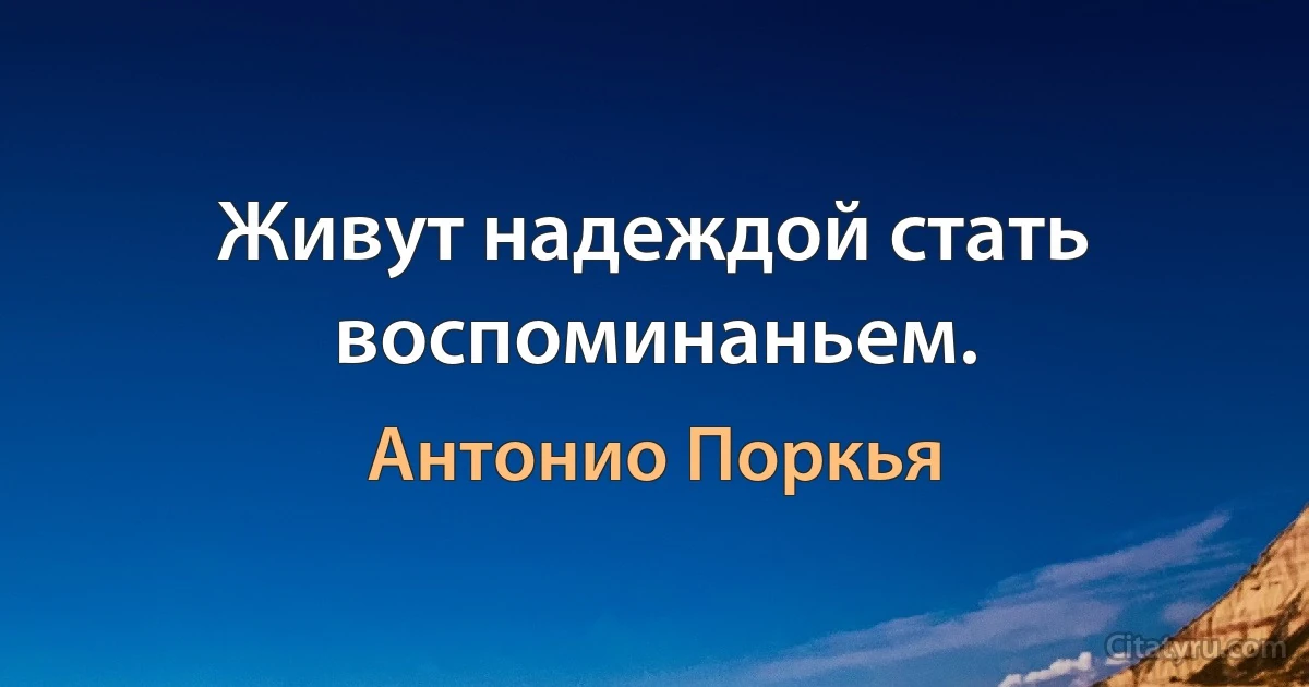 Живут надеждой стать воспоминаньем. (Антонио Поркья)