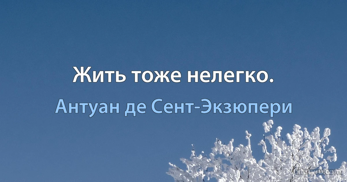 Жить тоже нелегко. (Антуан де Сент-Экзюпери)