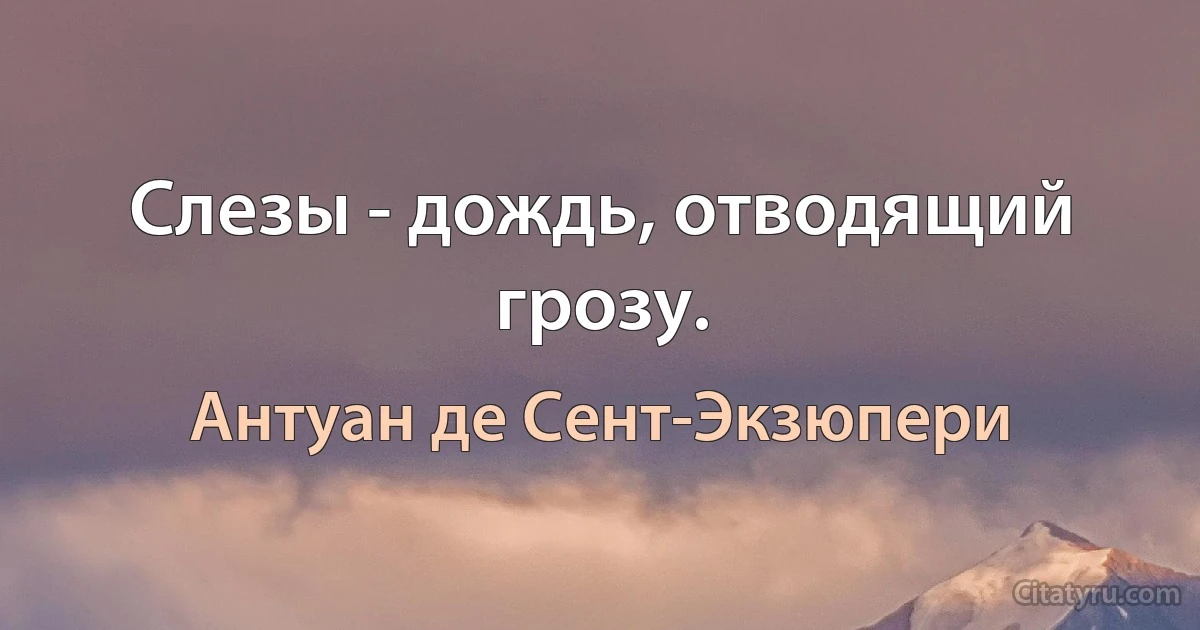 Слезы - дождь, отводящий грозу. (Антуан де Сент-Экзюпери)