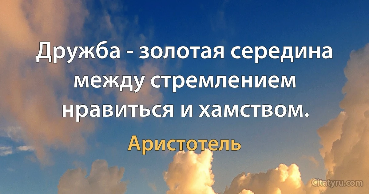 Дружба - золотая середина между стремлением нравиться и хамством. (Аристотель)