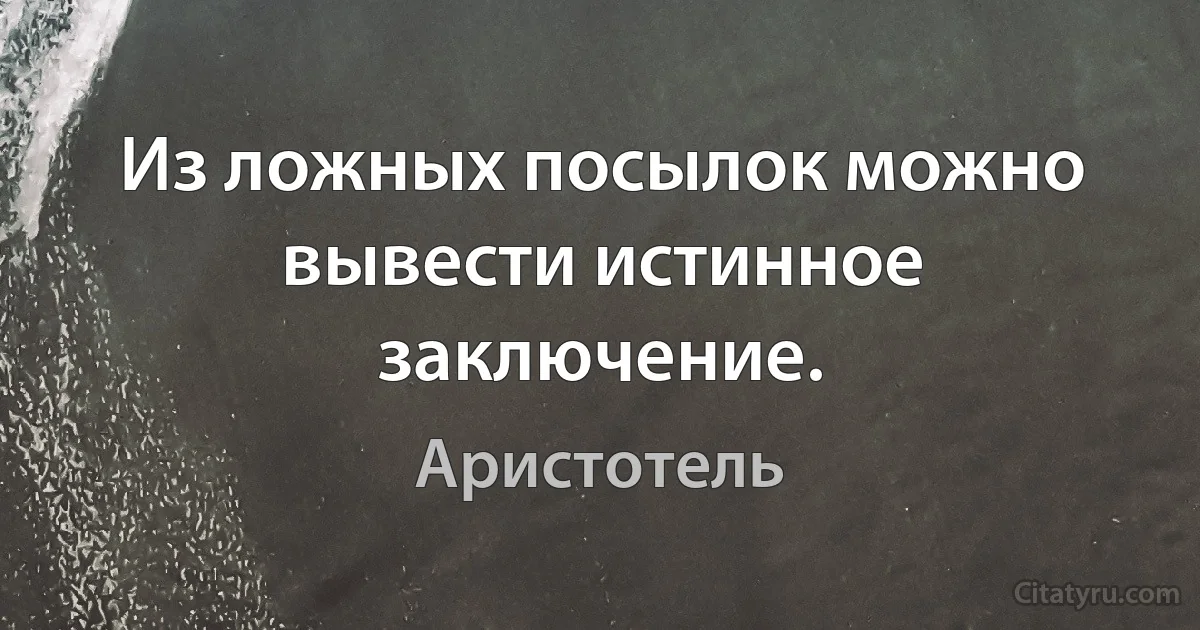 Из ложных посылок можно вывести истинное заключение. (Аристотель)