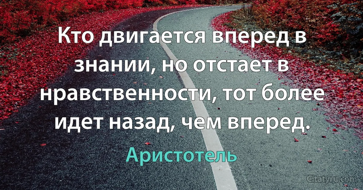 Кто двигается вперед в знании, но отстает в нравственности, тот более идет назад, чем вперед. (Аристотель)