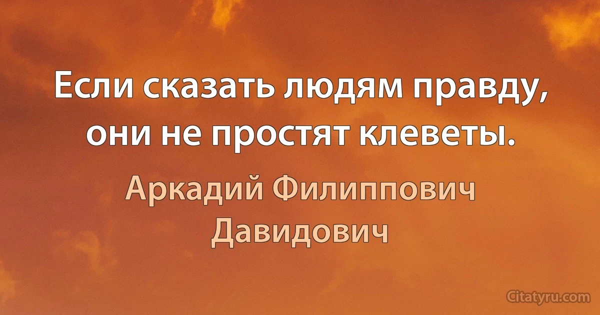 Если сказать людям правду, они не простят клеветы. (Аркадий Филиппович Давидович)