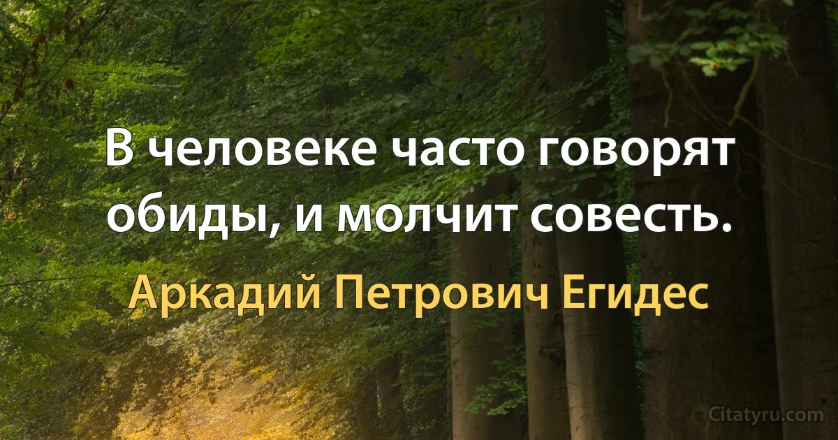 В человеке часто говорят обиды, и молчит совесть. (Аркадий Петрович Егидес)