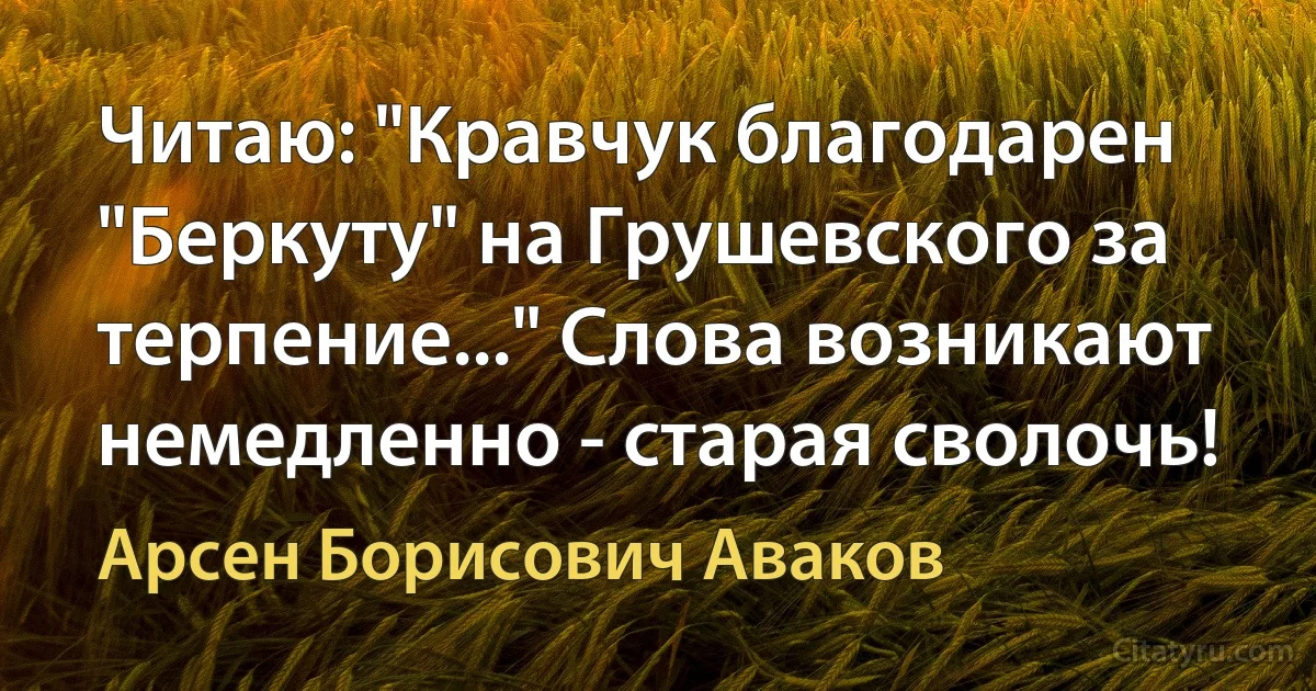 Читаю: "Кравчук благодарен "Беркуту" на Грушевского за терпение..." Слова возникают немедленно - старая сволочь! (Арсен Борисович Аваков)