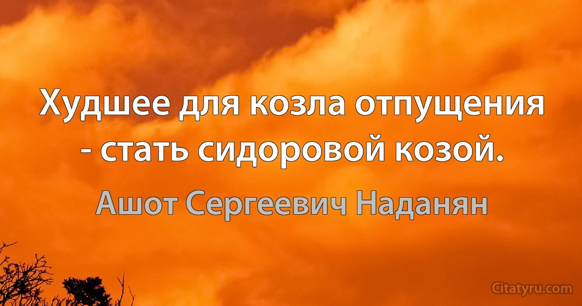 Худшее для козла отпущения - стать сидоровой козой. (Ашот Сергеевич Наданян)