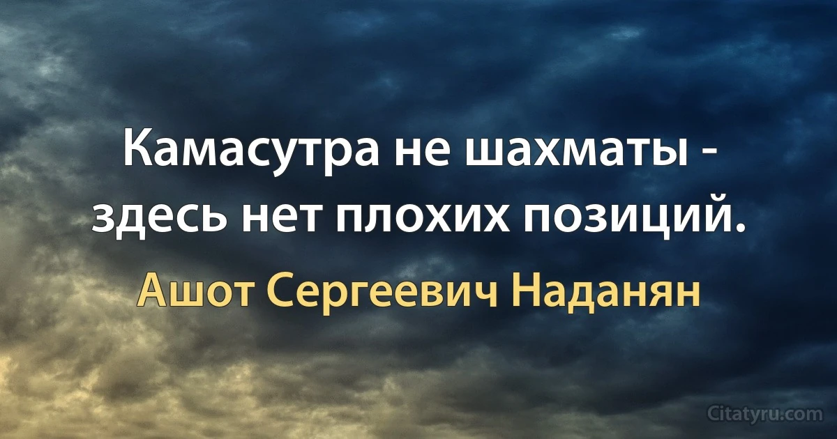 Камасутра не шахматы - здесь нет плохих позиций. (Ашот Сергеевич Наданян)