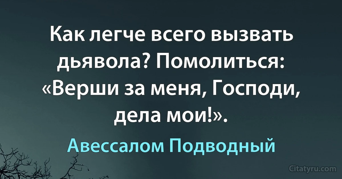 Как легче всего вызвать дьявола? Помолиться: «Верши за меня, Господи, дела мои!». (Авессалом Подводный)