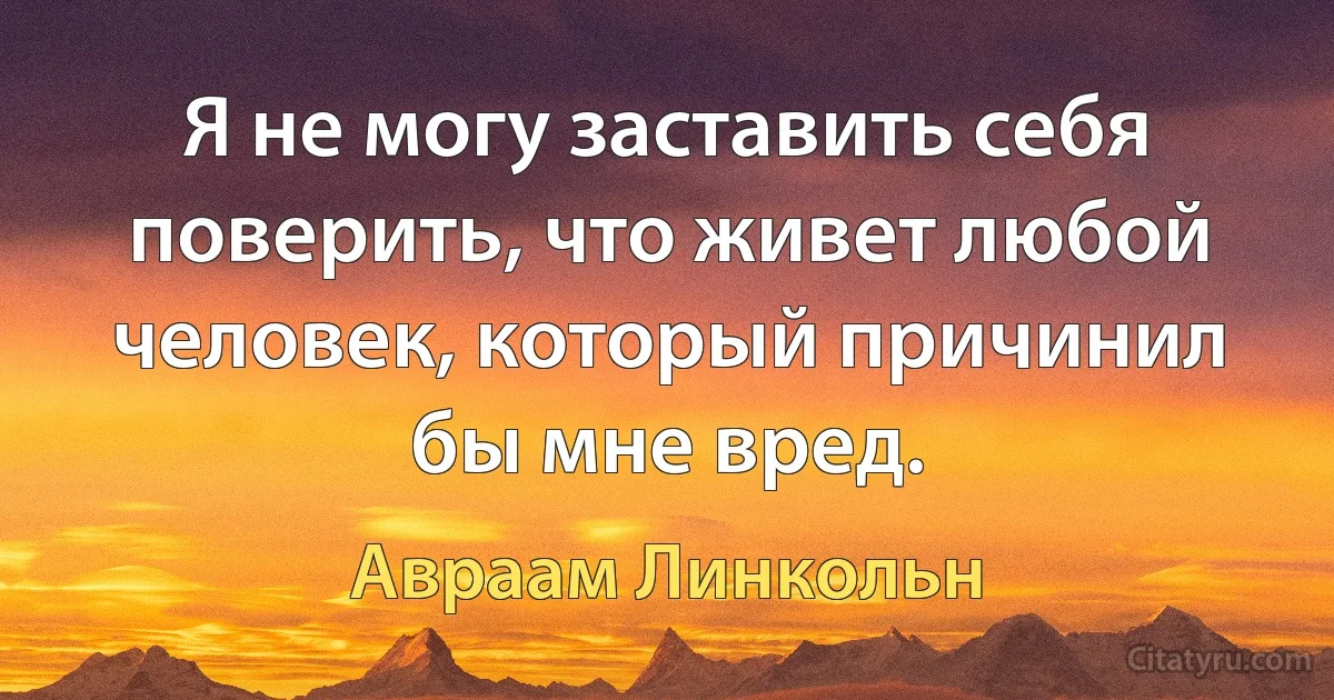 Я не могу заставить себя поверить, что живет любой человек, который причинил бы мне вред. (Авраам Линкольн)