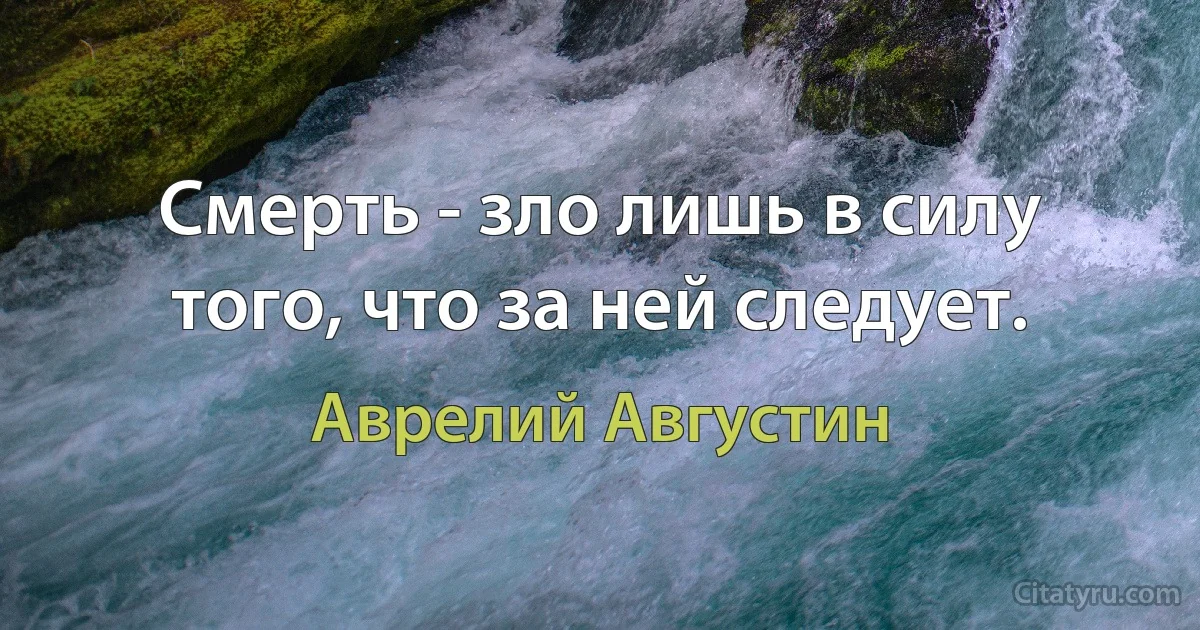 Смерть - зло лишь в силу того, что за ней следует. (Аврелий Августин)