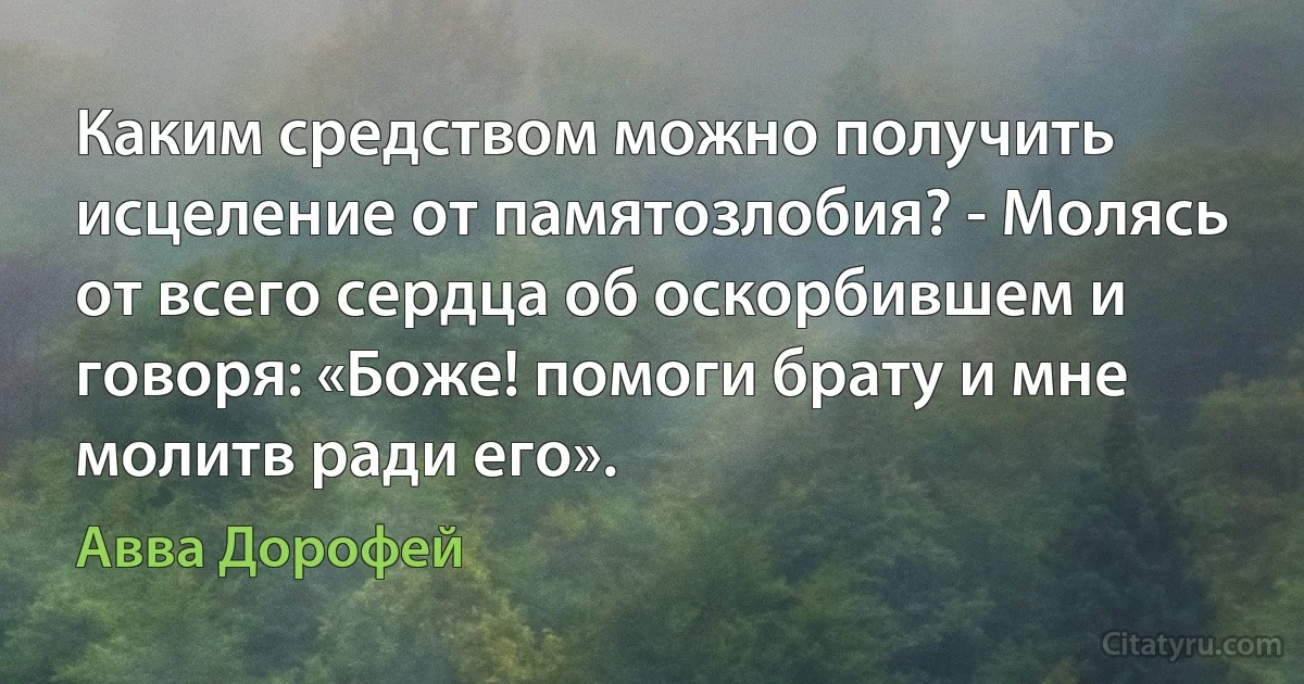 Каким средством можно получить исцеление от памятозлобия? - Молясь от всего сердца об оскорбившем и говоря: «Боже! помоги брату и мне молитв ради его». (Авва Дорофей)