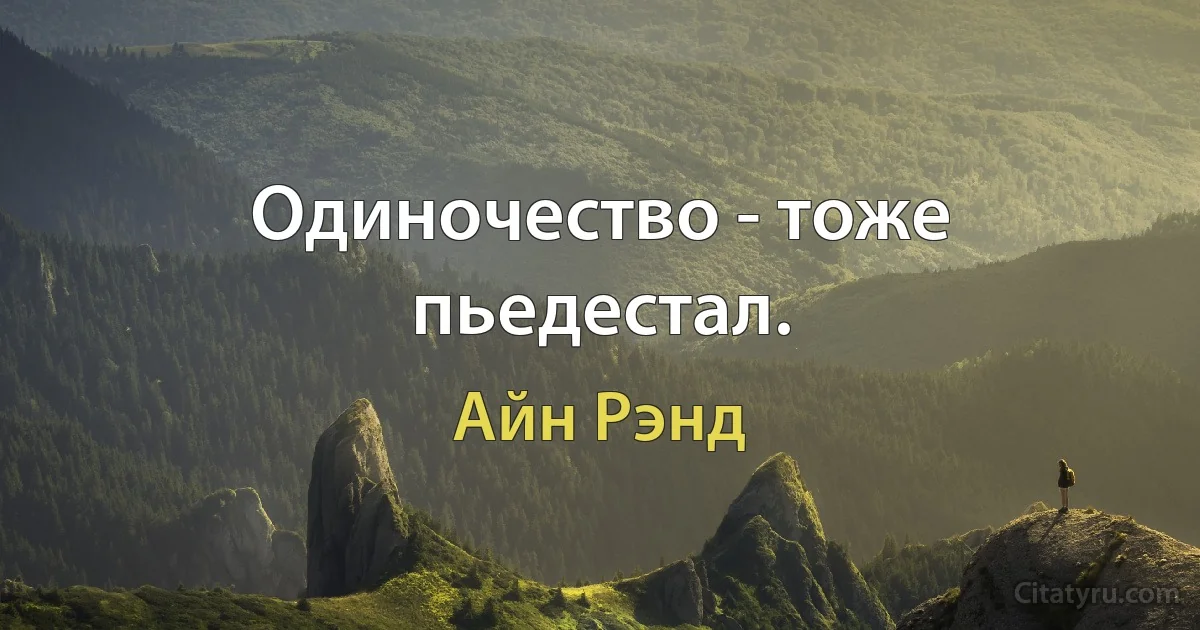 Одиночество - тоже пьедестал. (Айн Рэнд)