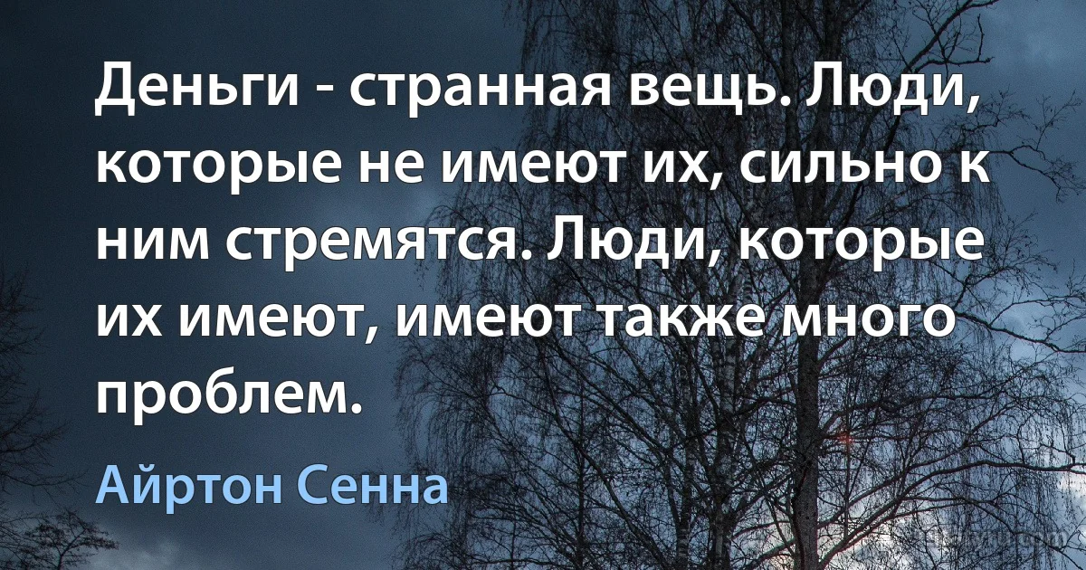 Деньги - странная вещь. Люди, которые не имеют их, сильно к ним стремятся. Люди, которые их имеют, имеют также много проблем. (Айртон Сенна)