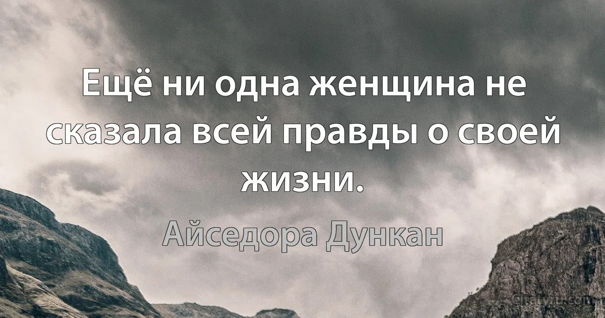 Ещё ни одна женщина не сказала всей правды о своей жизни. (Айседора Дункан)