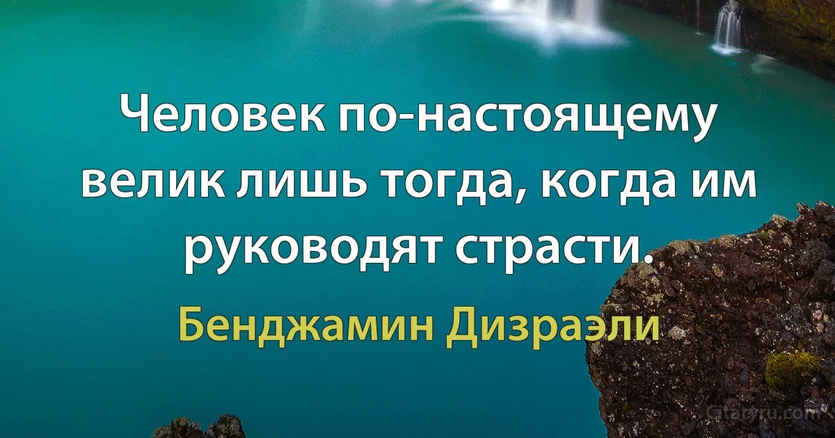 Человек по-настоящему велик лишь тогда, когда им руководят страсти. (Бенджамин Дизраэли)