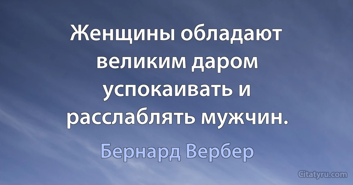 Женщины обладают великим даром
успокаивать и расслаблять мужчин. (Бернард Вербер)