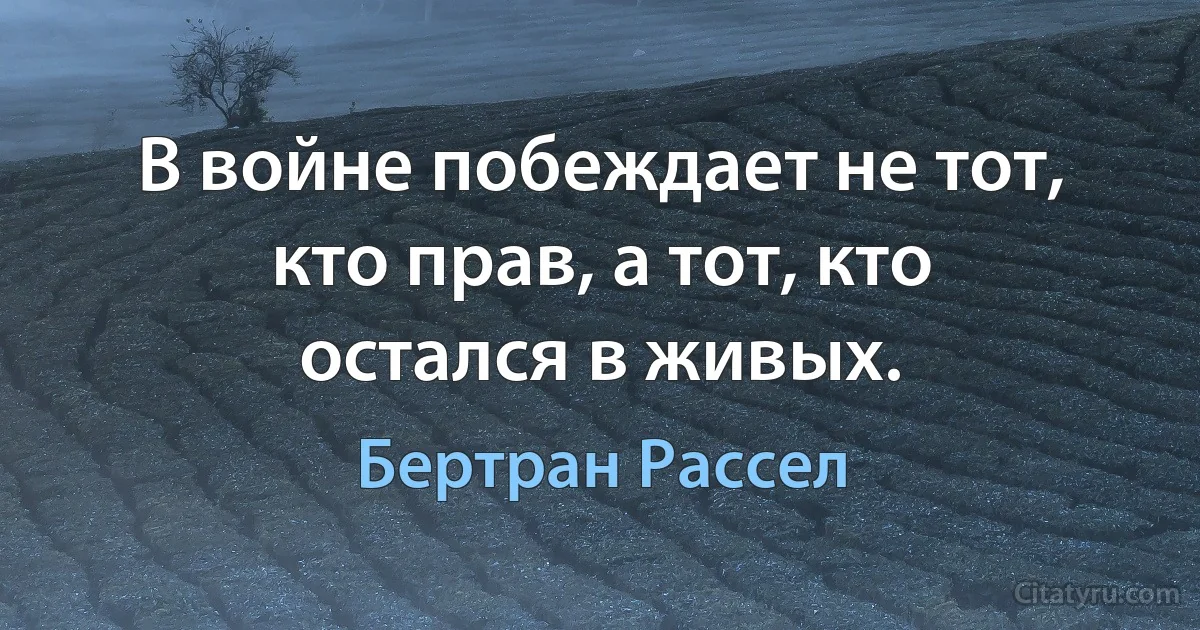 В войне побеждает не тот, кто прав, а тот, кто остался в живых. (Бертран Рассел)