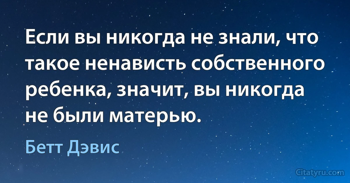 Если вы никогда не знали, что такое ненависть собственного ребенка, значит, вы никогда не были матерью. (Бетт Дэвис)