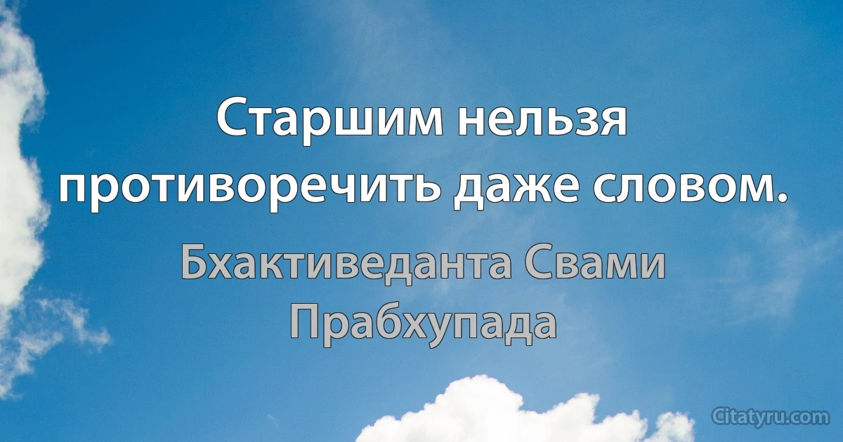 Старшим нельзя противоречить даже словом. (Бхактиведанта Свами Прабхупада)