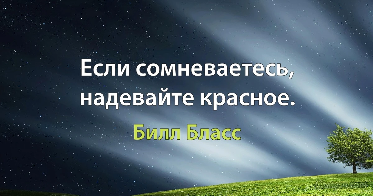 Если сомневаетесь, надевайте красное. (Билл Бласс)