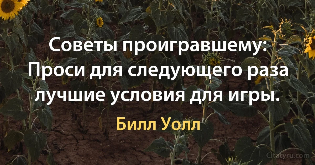 Советы проигравшему: Проси для следующего раза лучшие условия для игры. (Билл Уолл)