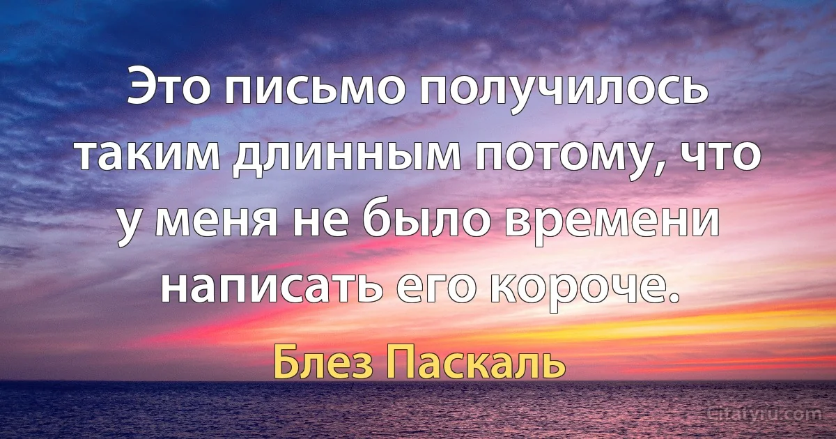 Это письмо получилось таким длинным потому, что у меня не было времени написать его короче. (Блез Паскаль)