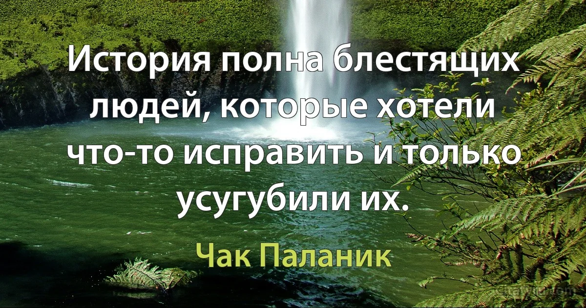 История полна блестящих людей, которые хотели что-то исправить и только усугубили их. (Чак Паланик)