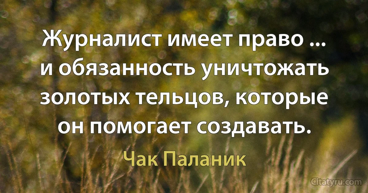 Журналист имеет право ... и обязанность уничтожать золотых тельцов, которые он помогает создавать. (Чак Паланик)