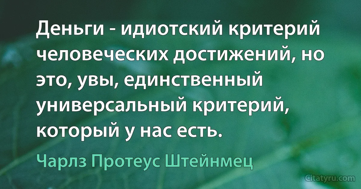 Деньги - идиотский критерий человеческих достижений, но это, увы, единственный универсальный критерий, который у нас есть. (Чарлз Протеус Штейнмец)