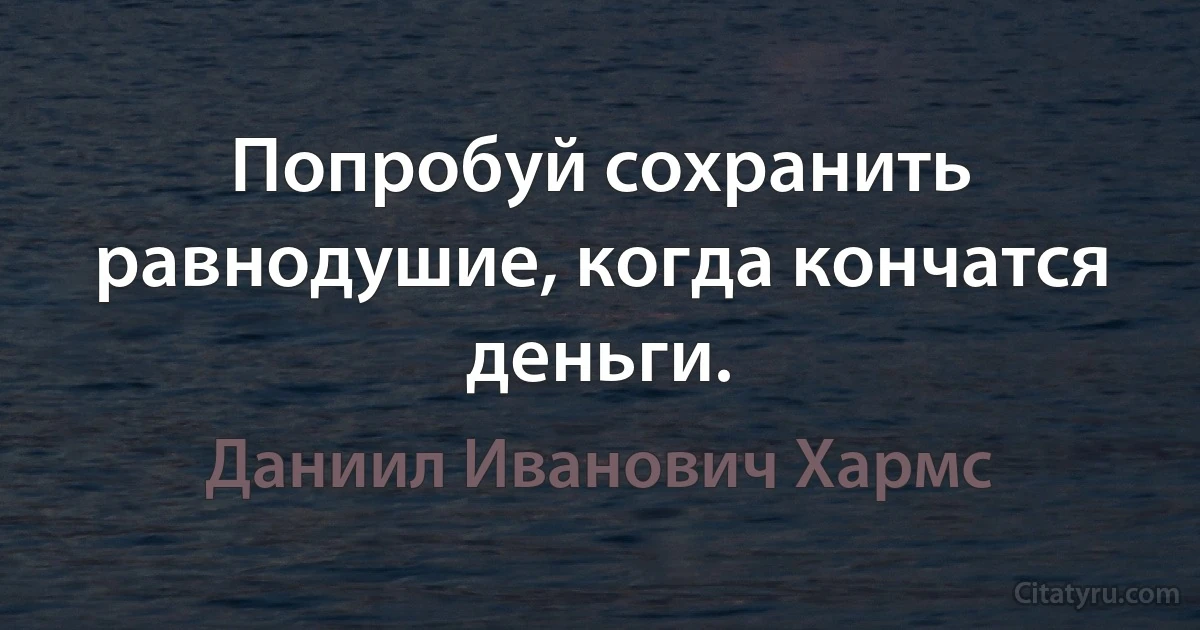 Попробуй сохранить равнодушие, когда кончатся деньги. (Даниил Иванович Хармс)