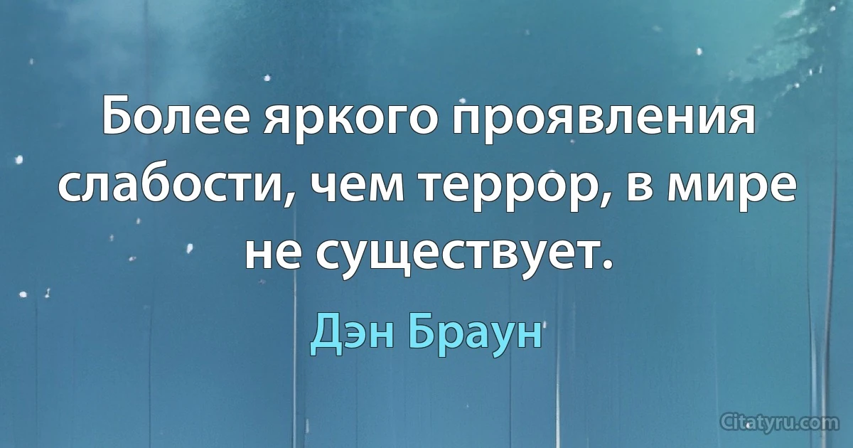 Более яркого проявления слабости, чем террор, в мире не существует. (Дэн Браун)