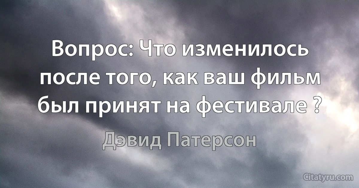 Вопрос: Что изменилось после того, как ваш фильм был принят на фестивале ? (Дэвид Патерсон)