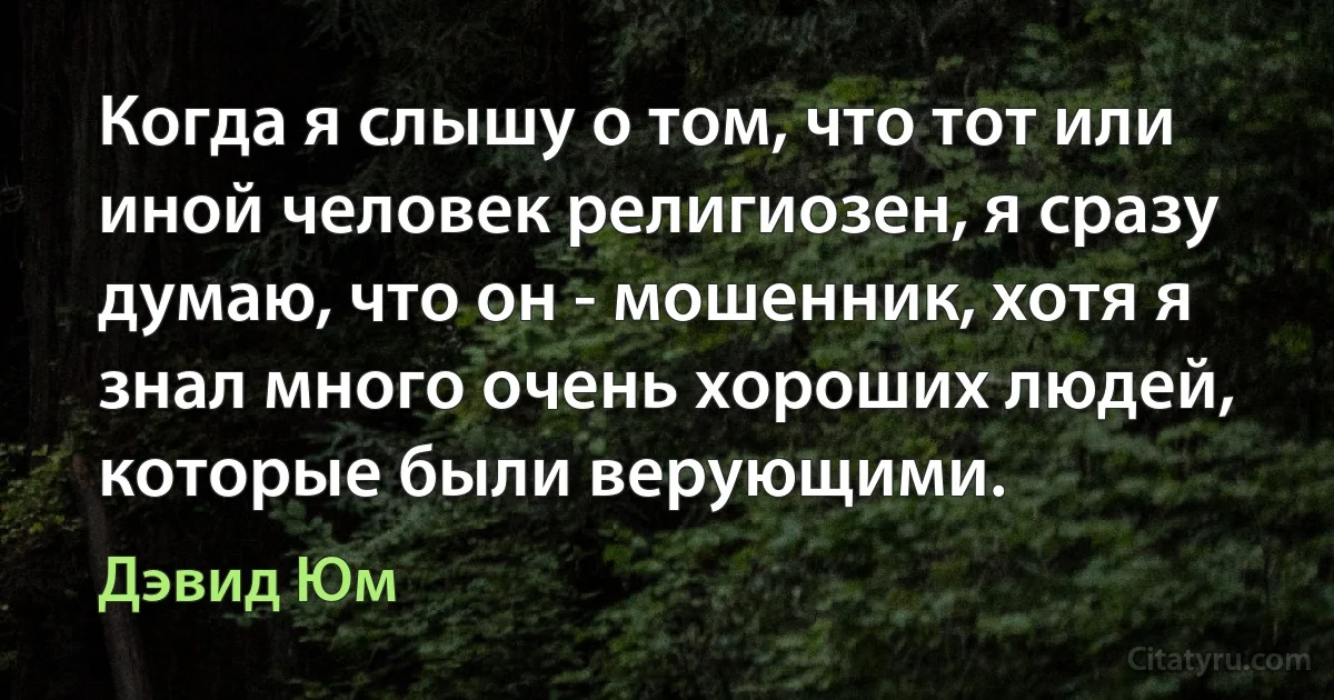 Когда я слышу о том, что тот или иной человек религиозен, я сразу думаю, что он - мошенник, хотя я знал много очень хороших людей, которые были верующими. (Дэвид Юм)