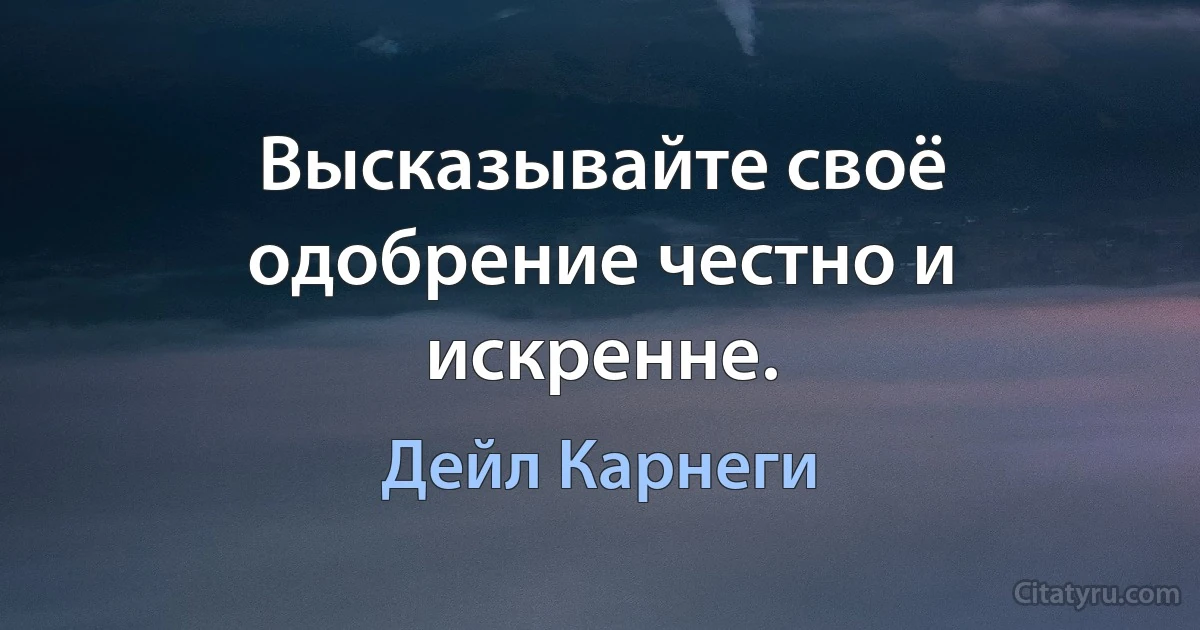 Высказывайте своё одобрение честно и искренне. (Дейл Карнеги)