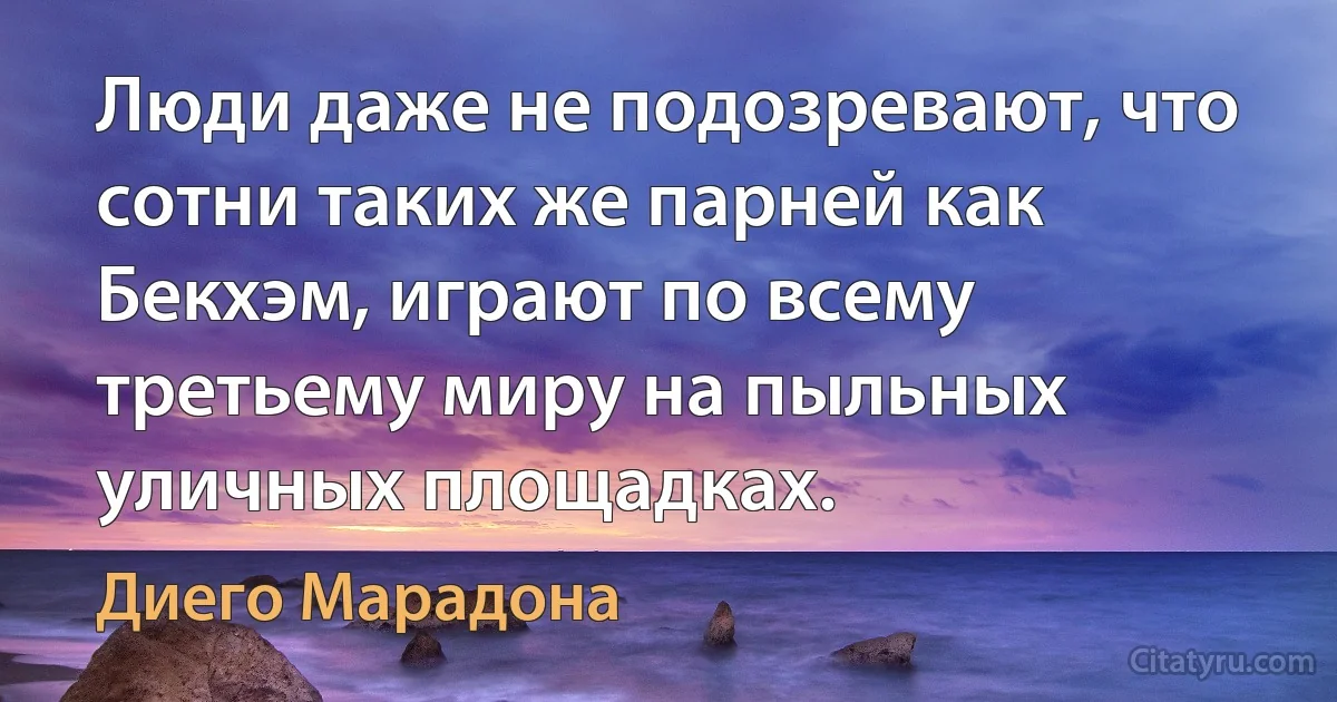 Люди даже не подозревают, что сотни таких же парней как Бекхэм, играют по всему третьему миру на пыльных уличных площадках. (Диего Марадона)