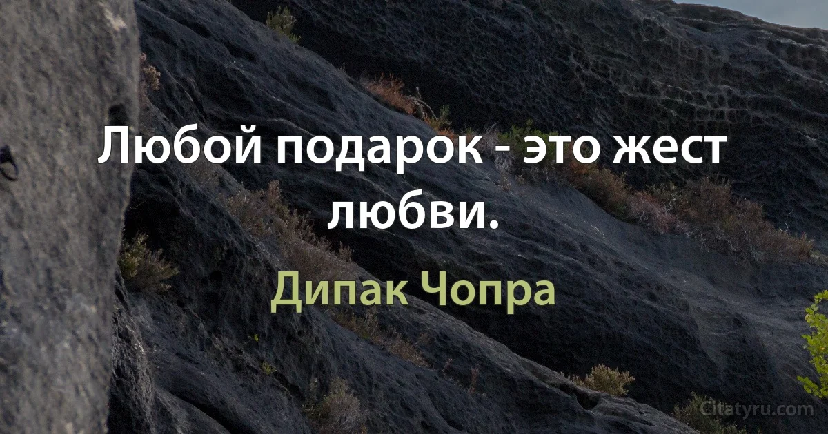 Любой подарок - это жест любви. (Дипак Чопра)