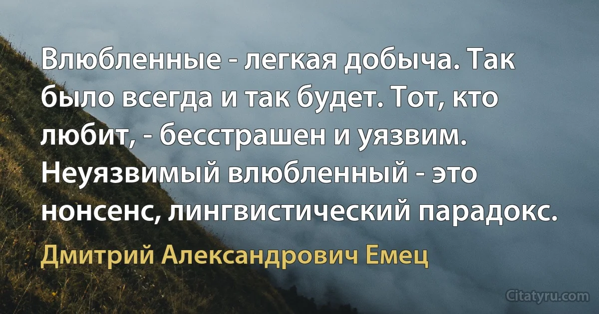 Влюбленные - легкая добыча. Так было всегда и так будет. Тот, кто любит, - бесстрашен и уязвим. Неуязвимый влюбленный - это нонсенс, лингвистический парадокс. (Дмитрий Александрович Емец)