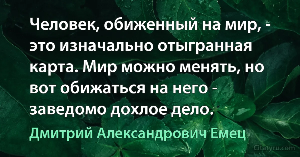 Человек, обиженный на мир, - это изначально отыгранная карта. Мир можно менять, но вот обижаться на него - заведомо дохлое дело. (Дмитрий Александрович Емец)